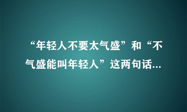“年轻人不要太气盛”和“不气盛能叫年轻人”这两句话矛盾吗？