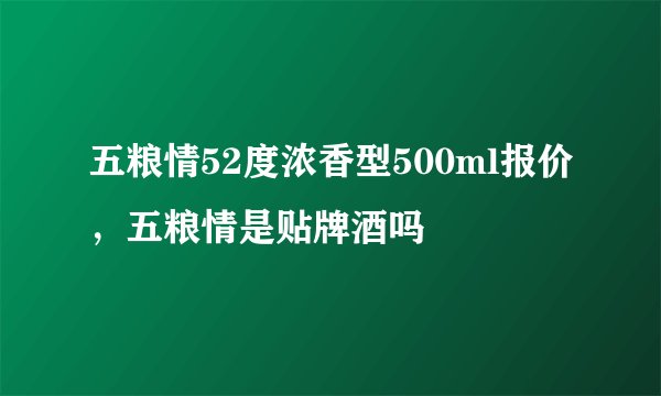 五粮情52度浓香型500ml报价，五粮情是贴牌酒吗