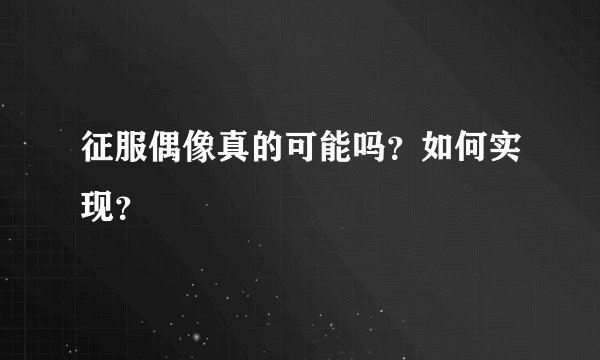 征服偶像真的可能吗？如何实现？