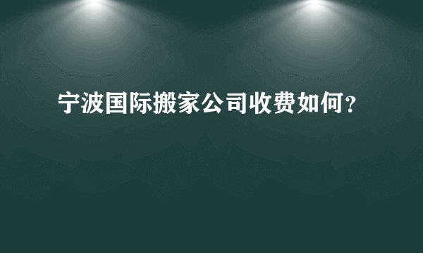 宁波国际搬家公司收费如何？