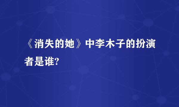 《消失的她》中李木子的扮演者是谁?