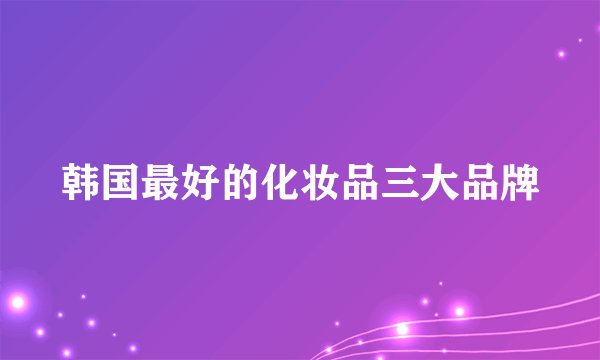 韩国最好的化妆品三大品牌