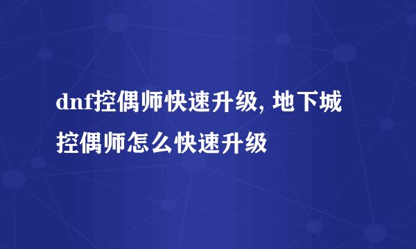 dnf控偶师快速升级, 地下城控偶师怎么快速升级