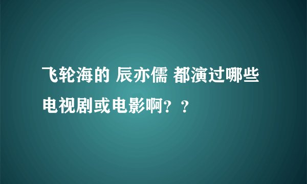飞轮海的 辰亦儒 都演过哪些电视剧或电影啊？？