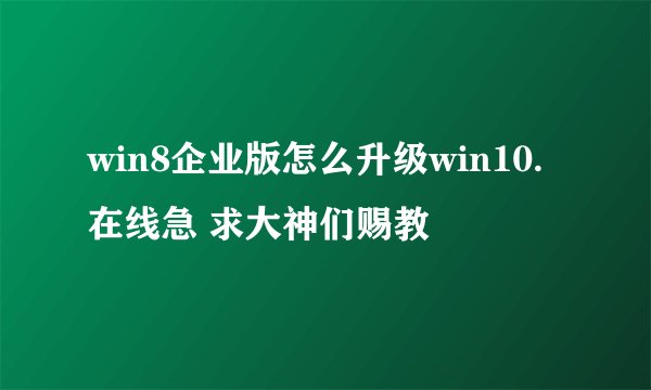 win8企业版怎么升级win10.在线急 求大神们赐教