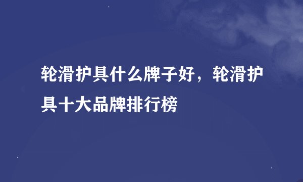 轮滑护具什么牌子好，轮滑护具十大品牌排行榜