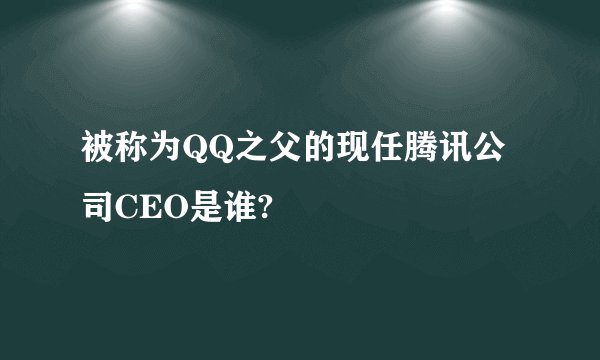 被称为QQ之父的现任腾讯公司CEO是谁?