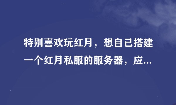 特别喜欢玩红月，想自己搭建一个红月私服的服务器，应该从什么方面入手？