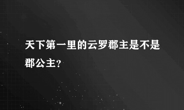 天下第一里的云罗郡主是不是郡公主？