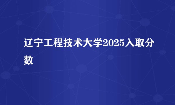 辽宁工程技术大学2025入取分数