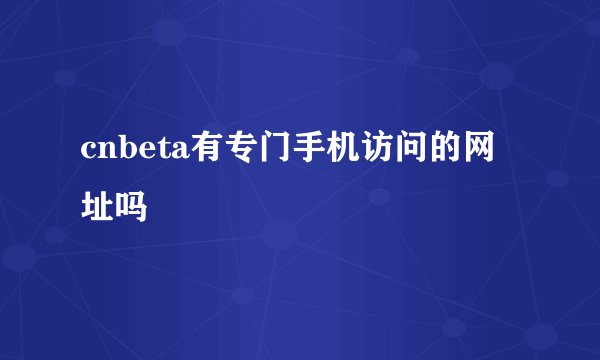 cnbeta有专门手机访问的网址吗