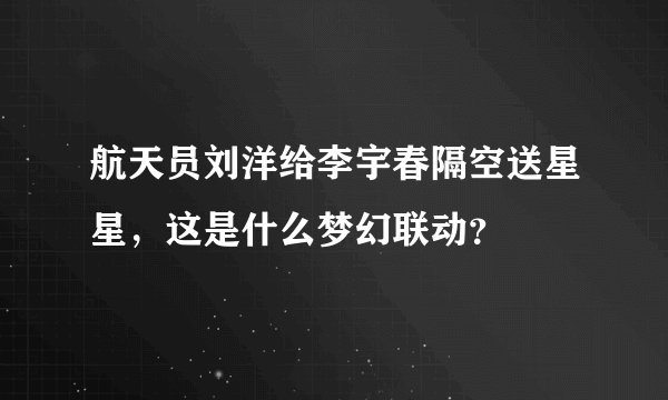 航天员刘洋给李宇春隔空送星星，这是什么梦幻联动？