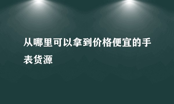 从哪里可以拿到价格便宜的手表货源