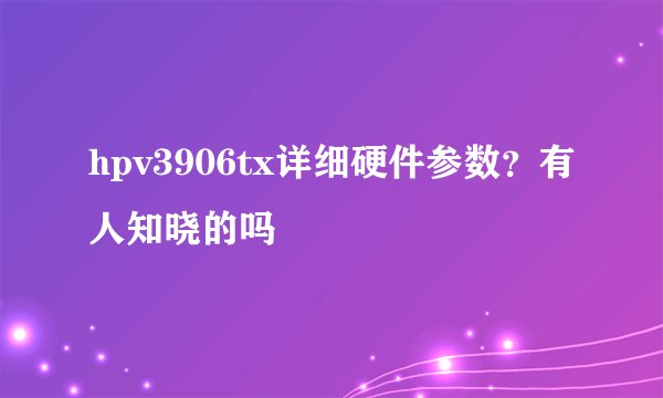 hpv3906tx详细硬件参数？有人知晓的吗