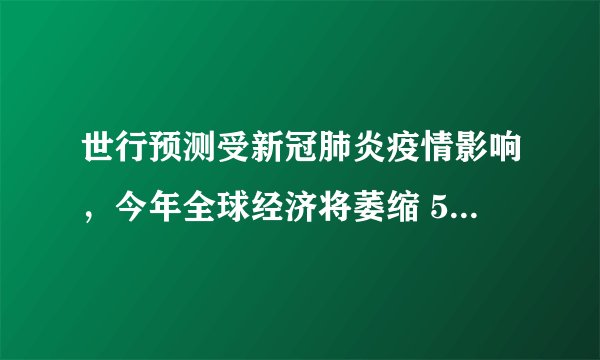 世行预测受新冠肺炎疫情影响,今年全球经济将萎缩 5.2%,将陷二战以来最严重衰退,这一预测是否合理?