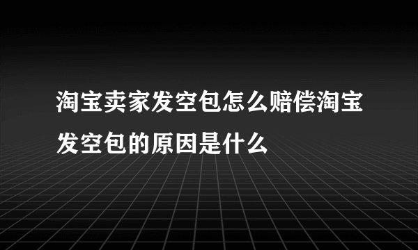 淘宝卖家发空包怎么赔偿淘宝发空包的原因是什么