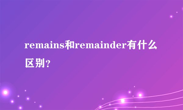 remains和remainder有什么区别？