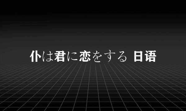 仆は君に恋をする 日语