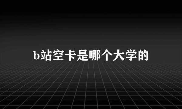 b站空卡是哪个大学的