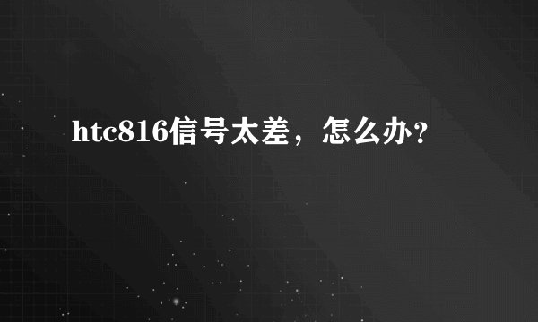 htc816信号太差,怎么办?