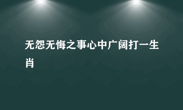 无怨无悔之事心中广阔打一生肖