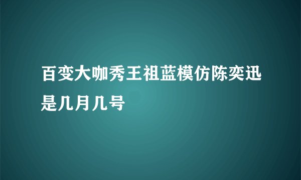 百变大咖秀王祖蓝模仿陈奕迅是几月几号