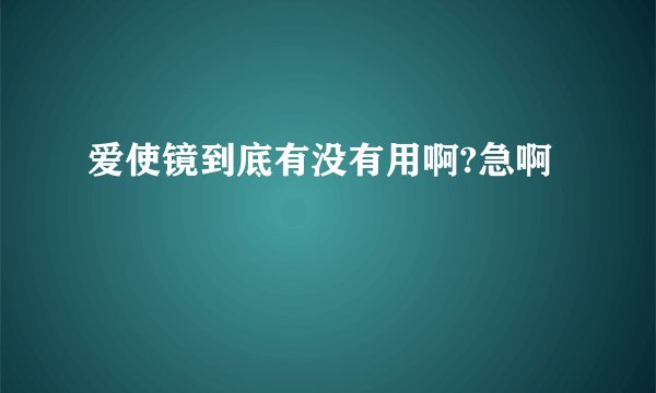 爱使镜到底有没有用啊?急啊
