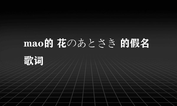 mao的 花のあとさき 的假名歌词