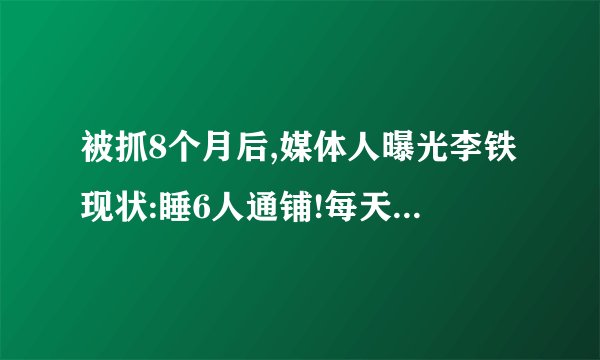 被抓8个月后,媒体人曝光李铁现状:睡6人通铺!每天要干活+晚