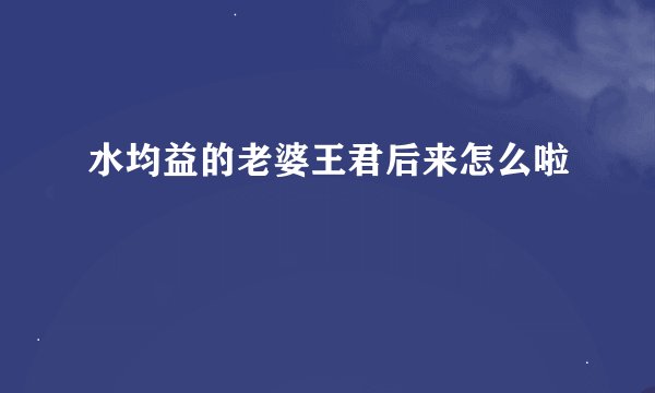 水均益的老婆王君后来怎么啦