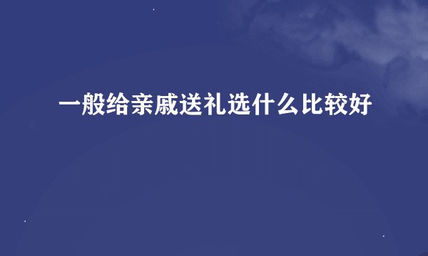 一般给亲戚送礼选什么比较好