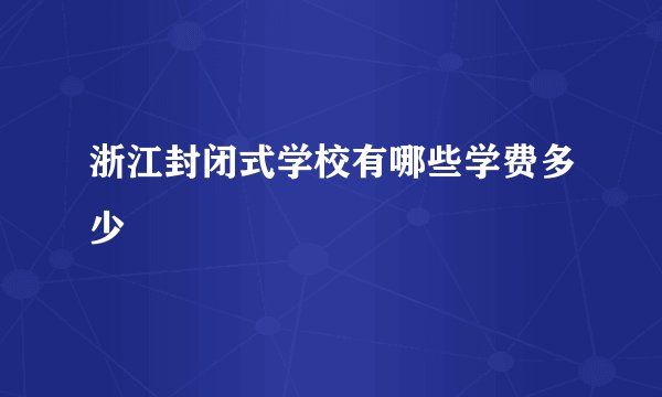 浙江封闭式学校有哪些学费多少