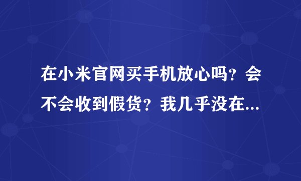 在小米官网买手机放心吗？会不会收到假货？我几乎没在网上买过贵重东西。