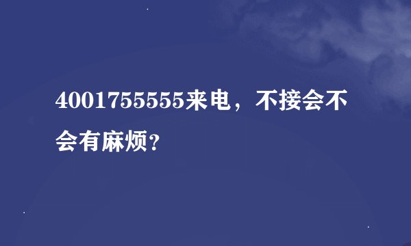 4001755555来电，不接会不会有麻烦？