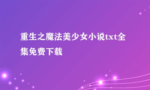 重生之魔法美少女小说txt全集免费下载
