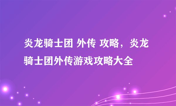 炎龙骑士团 外传 攻略，炎龙骑士团外传游戏攻略大全