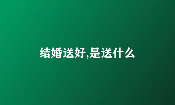 结婚送好,是送什么