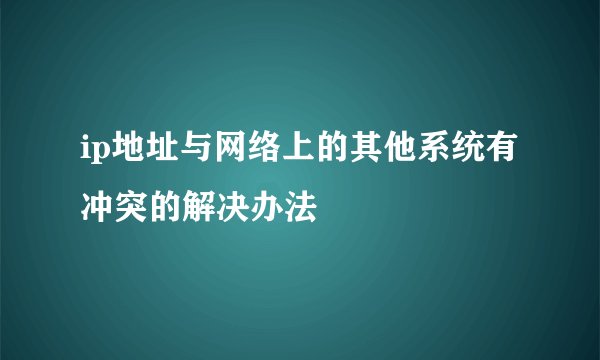 ip地址与网络上的其他系统有冲突的解决办法