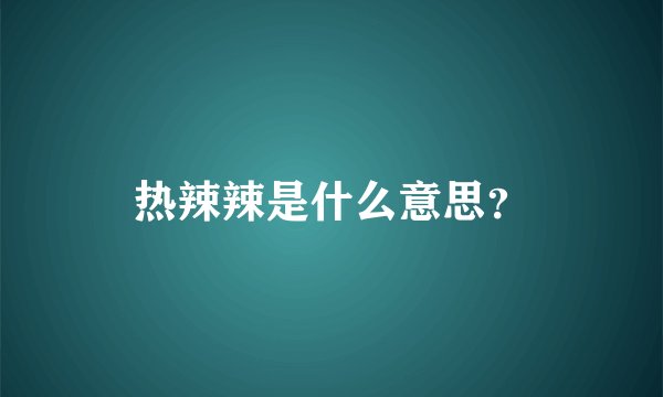热辣辣是什么意思？