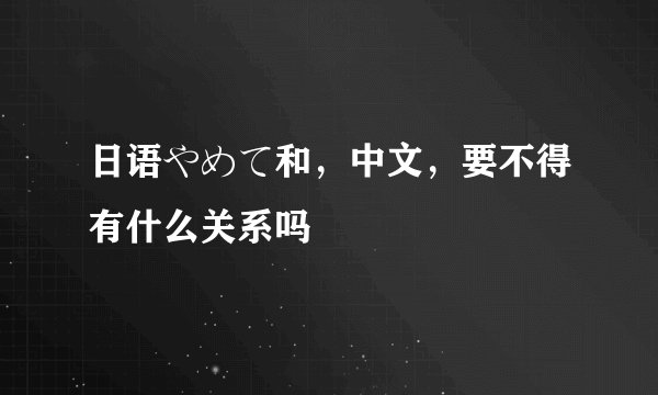 日语やめて和，中文，要不得有什么关系吗