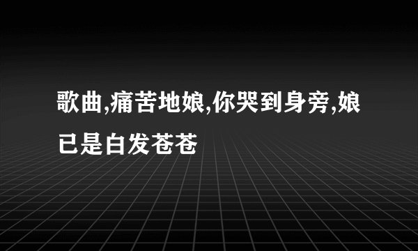 歌曲,痛苦地娘,你哭到身旁,娘已是白发苍苍