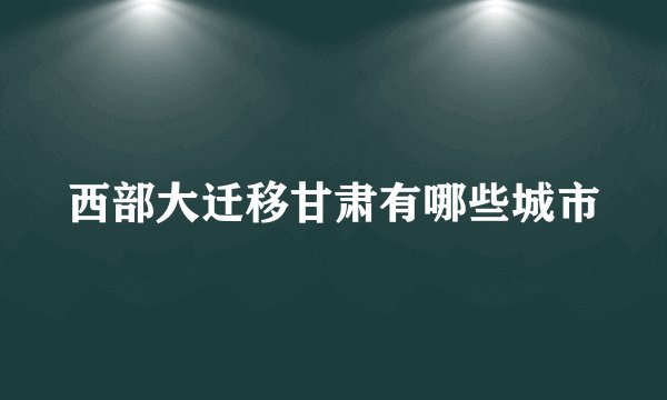 西部大迁移甘肃有哪些城市
