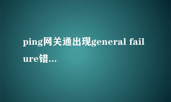 ping网关通出现general failure错误,!00%掉线率
