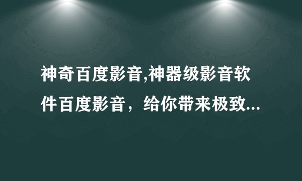 神奇百度影音,神器级影音软件百度影音，给你带来极致播放体验！