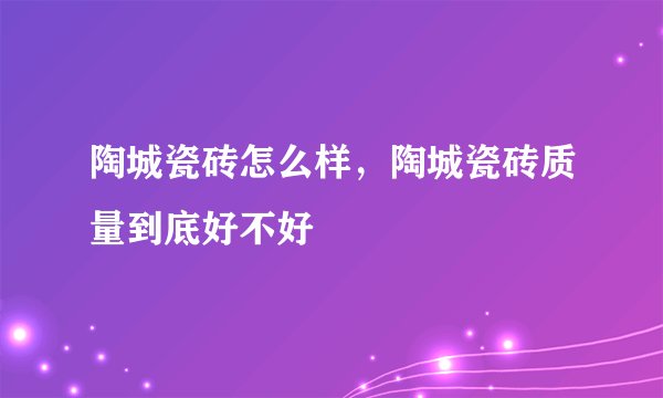 陶城瓷砖怎么样，陶城瓷砖质量到底好不好