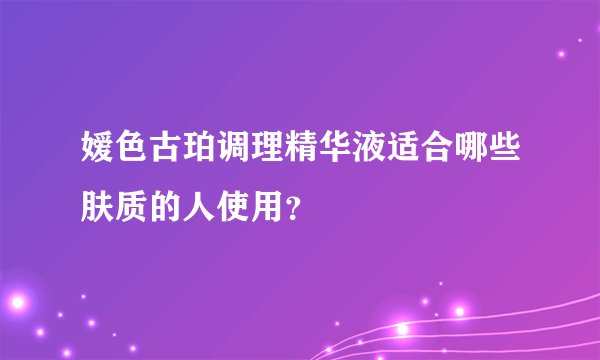 嫒色古珀调理精华液适合哪些肤质的人使用？