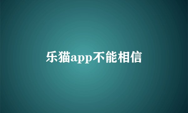 乐猫app不能相信