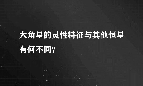 大角星的灵性特征与其他恒星有何不同？