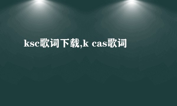 ksc歌词下载,k cas歌词