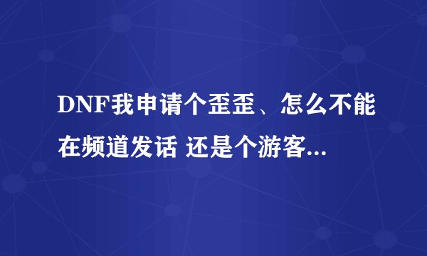DNF我申请个歪歪、怎么不能在频道发话 还是个游客 怎么能是个会员
